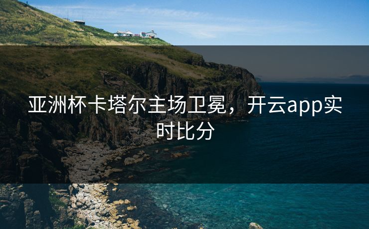 亚洲杯卡塔尔主场卫冕，开云app实时比分