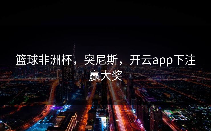 篮球非洲杯，突尼斯，开云app下注赢大奖