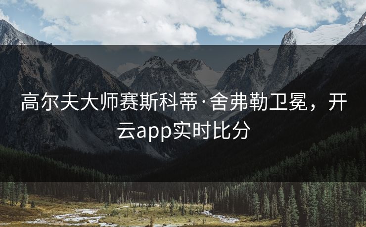 高尔夫大师赛斯科蒂·舍弗勒卫冕,开云app实时比分 高尔夫大师赛斯科蒂·舍弗勒卫冕,开云app实时比分