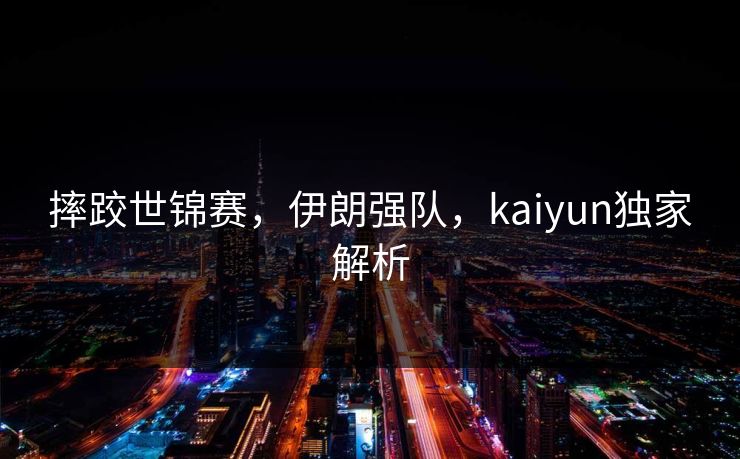 摔跤世锦赛，伊朗强队，kaiyun独家解析