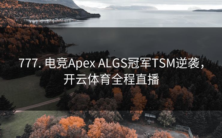 777. 电竞Apex ALGS冠军TSM逆袭，开云体育全程直播