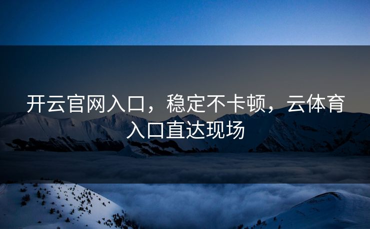 开云官网入口，稳定不卡顿，云体育入口直达现场