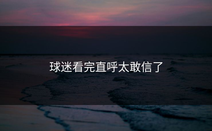 球迷看完直呼太敢信了