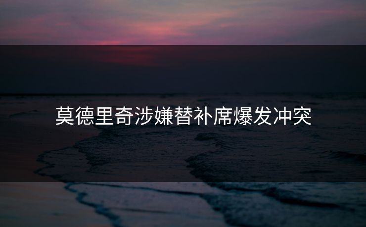 莫德里奇涉嫌替补席爆发冲突