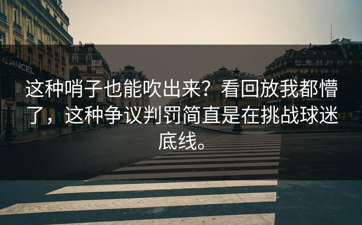 这种哨子也能吹出来?看回放我都懵了,这种争议判罚简直是在挑战球迷底线。 这种哨子也能吹出来?看回放我都懵了,这种争议判罚简直是在挑战球迷底线。