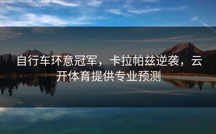 自行车环意冠军，卡拉帕兹逆袭，云开体育提供专业预测