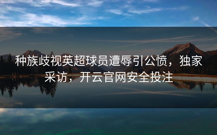 种族歧视英超球员遭辱引公愤，独家采访，开云官网安全投注