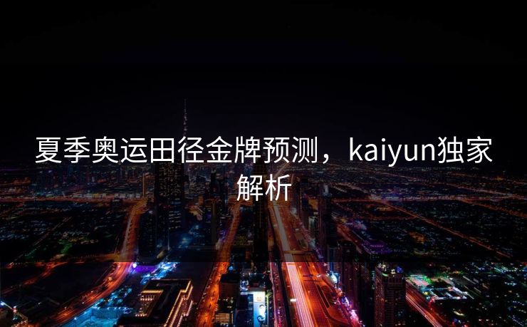 夏季奥运田径金牌预测，kaiyun独家解析