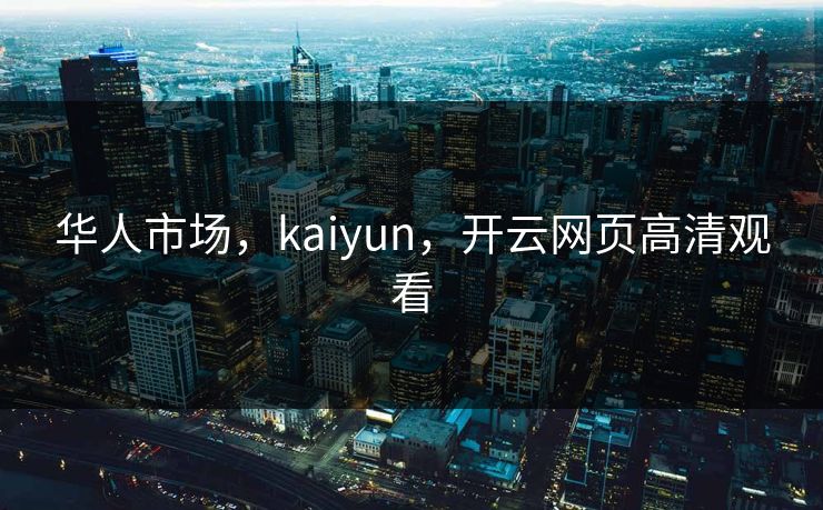 华人市场，kaiyun，开云网页高清观看