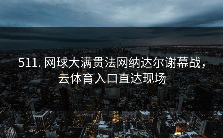 511. 网球大满贯法网纳达尔谢幕战,云体育入口直达现场 511. 网球大满贯法网纳达尔谢幕战,云体育入口直达现场