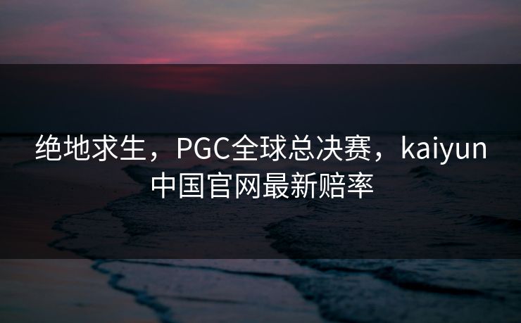 绝地求生，PGC全球总决赛，kaiyun中国官网最新赔率