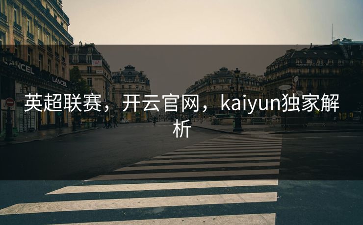 英超联赛，开云官网，kaiyun独家解析