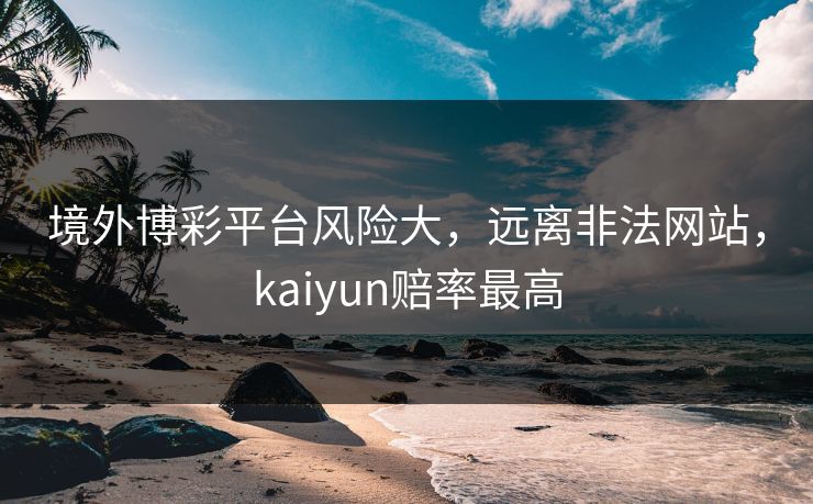 境外博彩平台风险大，远离非法网站，kaiyun赔率最高