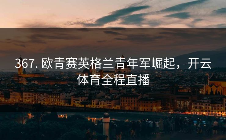 367. 欧青赛英格兰青年军崛起，开云体育全程直播