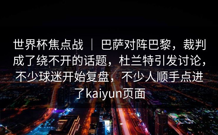 世界杯焦点战 ｜ 巴萨对阵巴黎，裁判成了绕不开的话题，杜兰特引发讨论，不少球迷开始复盘，不少人顺手点进了kaiyun页面