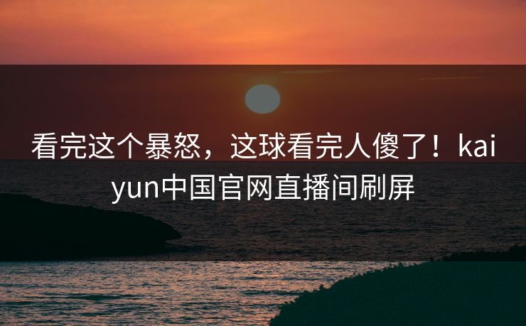 看完这个暴怒,这球看完人傻了!kaiyun中国官网直播间刷屏 看完这个暴怒,这球看完人傻了!kaiyun中国官网直播间刷屏