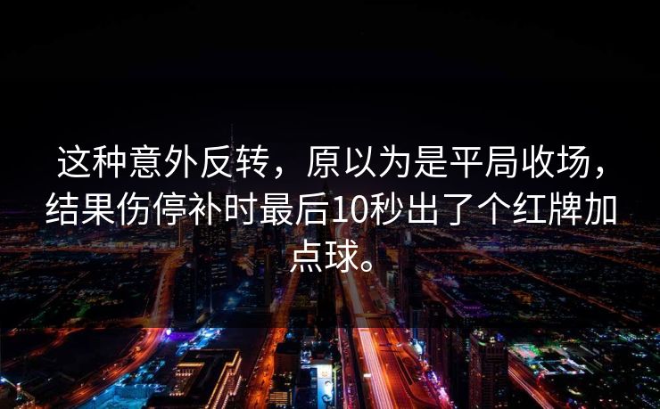 这种意外反转，原以为是平局收场，结果伤停补时最后10秒出了个红牌加点球。