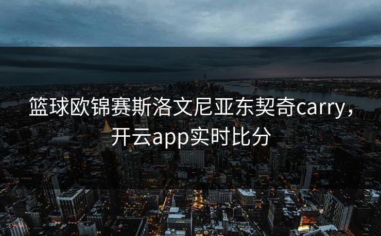 篮球欧锦赛斯洛文尼亚东契奇carry，开云app实时比分