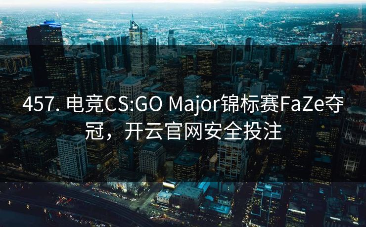 457. 电竞CS:GO Major锦标赛FaZe夺冠,开云官网安全投注 457. 电竞CS:GO Major锦标赛FaZe夺冠,开云官网安全投注