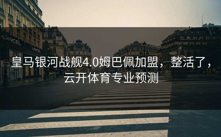 皇马银河战舰4.0姆巴佩加盟，整活了，云开体育专业预测
