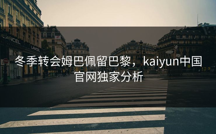 冬季转会姆巴佩留巴黎，kaiyun中国官网独家分析