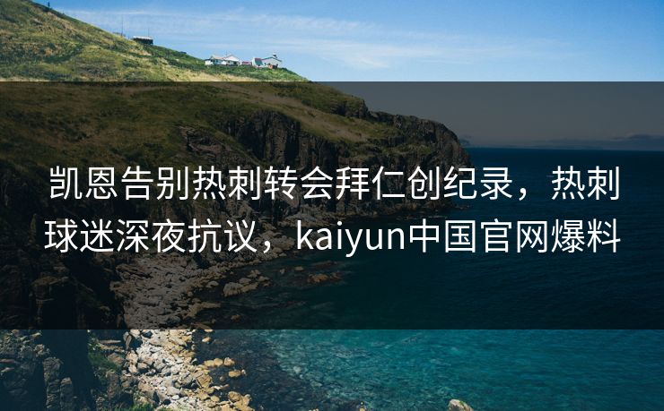 凯恩告别热刺转会拜仁创纪录,热刺球迷深夜抗议,kaiyun中国官网爆料 凯恩告别热刺转会拜仁创纪录,热刺球迷深夜抗议,kaiyun中国官网爆料