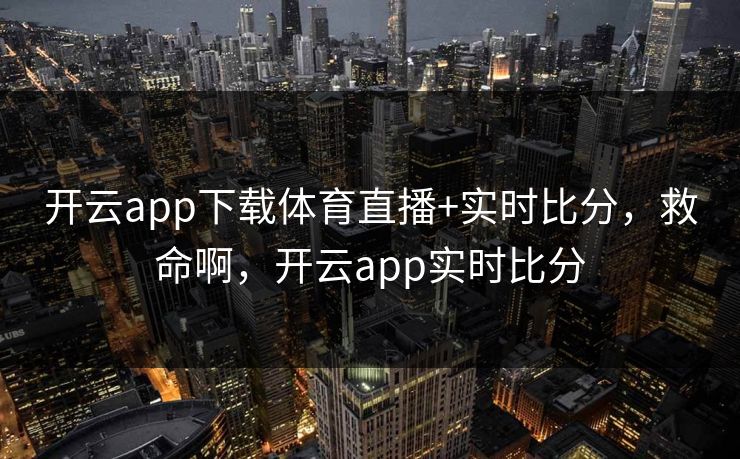 开云app下载体育直播+实时比分，救命啊，开云app实时比分