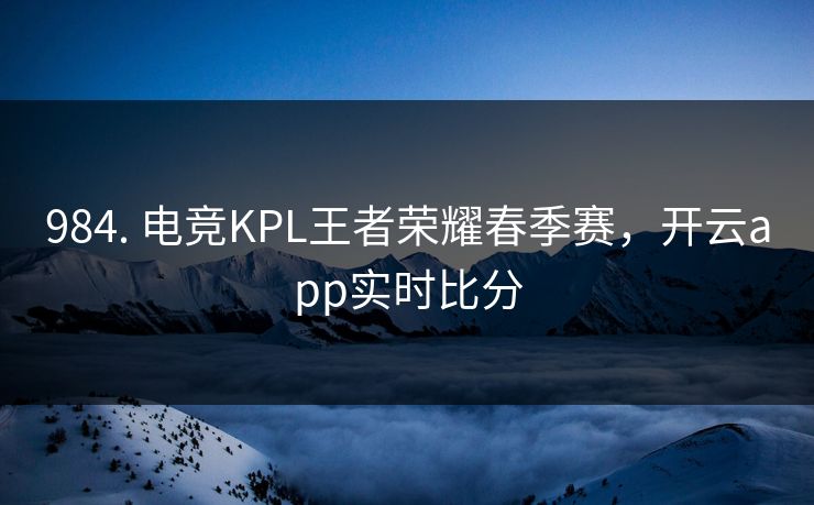 984. 电竞KPL王者荣耀春季赛，开云app实时比分