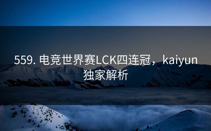 559. 电竞世界赛LCK四连冠,kaiyun独家解析 559. 电竞世界赛LCK四连冠,kaiyun独家解析
