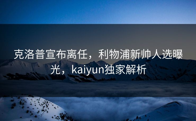 克洛普宣布离任,利物浦新帅人选曝光,kaiyun独家解析 克洛普宣布离任,利物浦新帅人选曝光,kaiyun独家解析