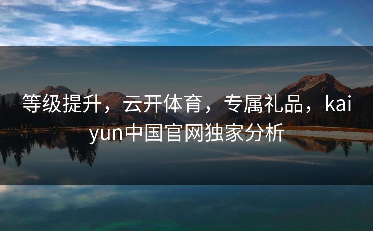 等级提升,云开体育,专属礼品,kaiyun中国官网独家分析 等级提升,云开体育,专属礼品,kaiyun中国官网独家分析