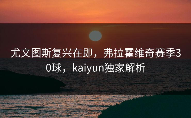 尤文图斯复兴在即，弗拉霍维奇赛季30球，kaiyun独家解析