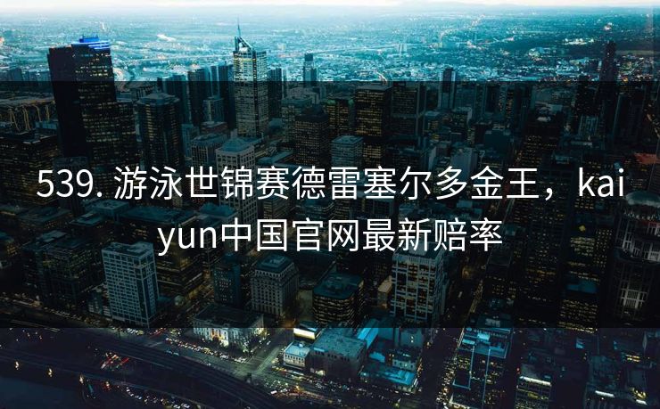 539. 游泳世锦赛德雷塞尔多金王，kaiyun中国官网最新赔率