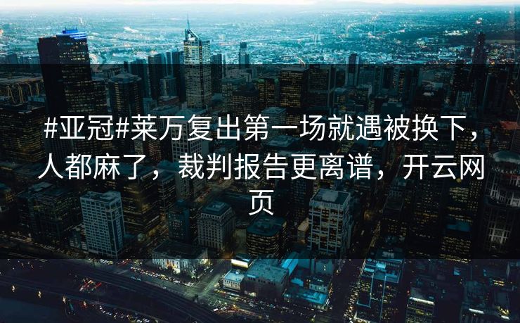 #亚冠#莱万复出第一场就遇被换下,人都麻了,裁判报告更离谱,开云网页 #亚冠#莱万复出第一场就遇被换下,人都麻了,裁判报告更离谱,开云网页