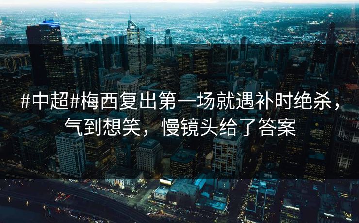 #中超#梅西复出第一场就遇补时绝杀，气到想笑，慢镜头给了答案