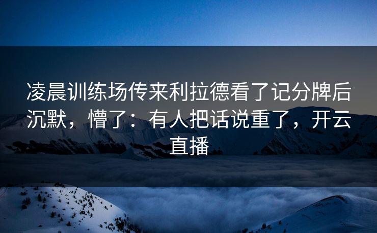 凌晨训练场传来利拉德看了记分牌后沉默,懵了:有人把话说重了,开云直播 凌晨训练场传来利拉德看了记分牌后沉默,懵了:有人把话说重了,开云直播