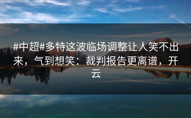 #中超#多特这波临场调整让人笑不出来,气到想笑:裁判报告更离谱,开云 #中超#多特这波临场调整让人笑不出来,气到想笑:裁判报告更离谱,开云