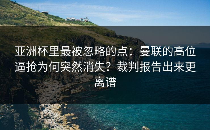 亚洲杯里最被忽略的点：曼联的高位逼抢为何突然消失？裁判报告出来更离谱