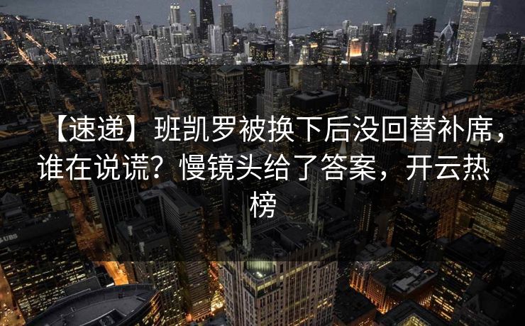 【速递】班凯罗被换下后没回替补席，谁在说谎？慢镜头给了答案，开云热榜