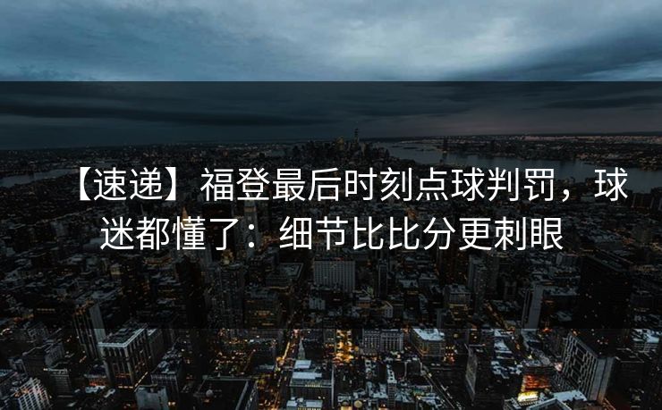 【速递】福登最后时刻点球判罚，球迷都懂了：细节比比分更刺眼