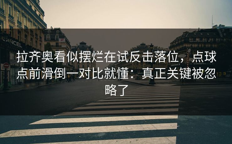 拉齐奥看似摆烂在试反击落位，点球点前滑倒一对比就懂：真正关键被忽略了