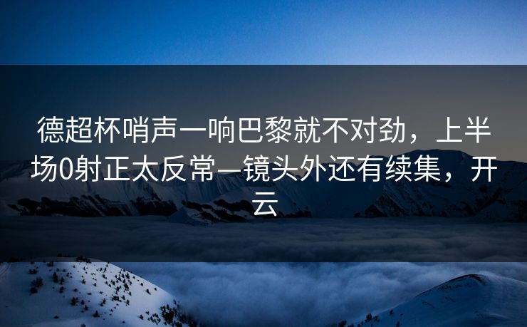 德超杯哨声一响巴黎就不对劲，上半场0射正太反常—镜头外还有续集，开云
