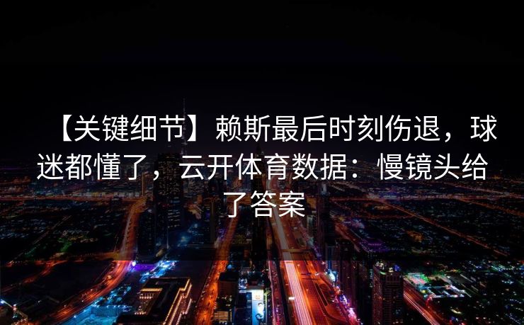 【关键细节】赖斯最后时刻伤退，球迷都懂了，云开体育数据：慢镜头给了答案