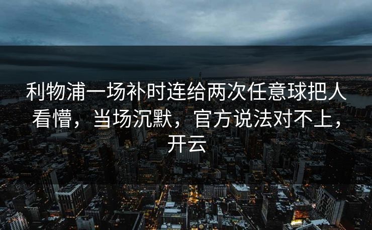 利物浦一场补时连给两次任意球把人看懵，当场沉默，官方说法对不上，开云