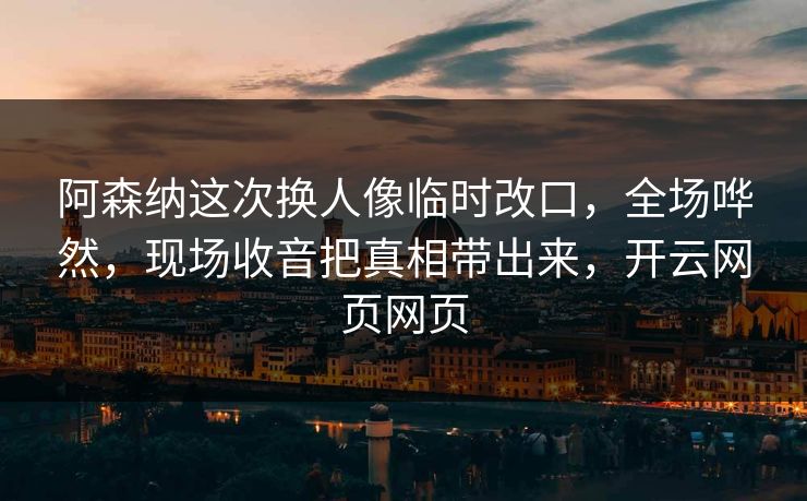阿森纳这次换人像临时改口，全场哗然，现场收音把真相带出来，开云网页网页