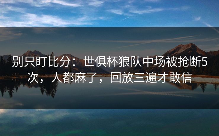 别只盯比分:世俱杯狼队中场被抢断5次,人都麻了,回放三遍才敢信 别只盯比分:世俱杯狼队中场被抢断5次,人都麻了,回放三遍才敢信
